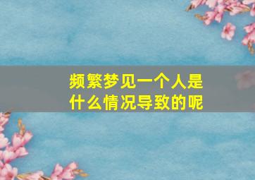 频繁梦见一个人是什么情况导致的呢