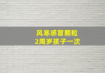 风寒感冒颗粒2周岁孩子一次