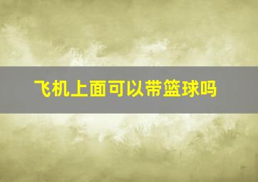 飞机上面可以带篮球吗