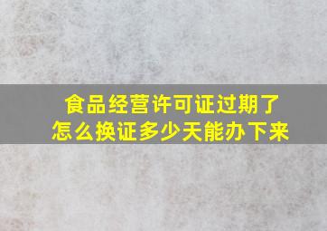 食品经营许可证过期了怎么换证多少天能办下来