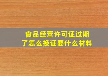 食品经营许可证过期了怎么换证要什么材料