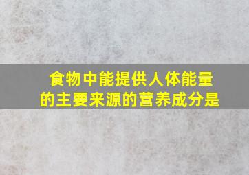 食物中能提供人体能量的主要来源的营养成分是