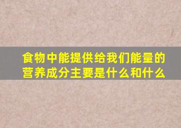 食物中能提供给我们能量的营养成分主要是什么和什么