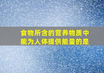 食物所含的营养物质中能为人体提供能量的是