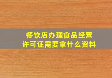 餐饮店办理食品经营许可证需要拿什么资料