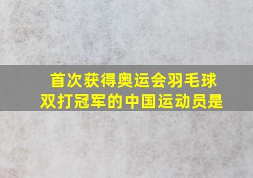 首次获得奥运会羽毛球双打冠军的中国运动员是