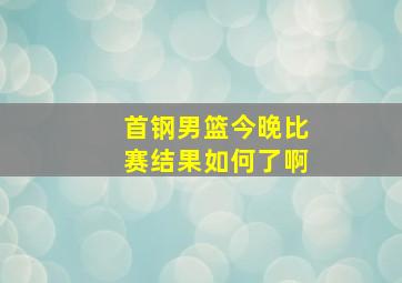 首钢男篮今晚比赛结果如何了啊