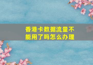 香港卡数据流量不能用了吗怎么办理