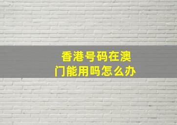 香港号码在澳门能用吗怎么办