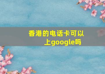 香港的电话卡可以上google吗