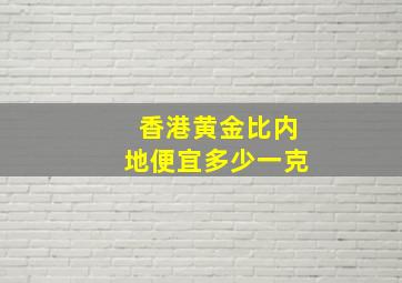 香港黄金比内地便宜多少一克