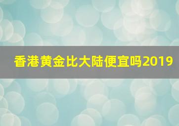 香港黄金比大陆便宜吗2019