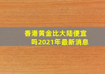 香港黄金比大陆便宜吗2021年最新消息