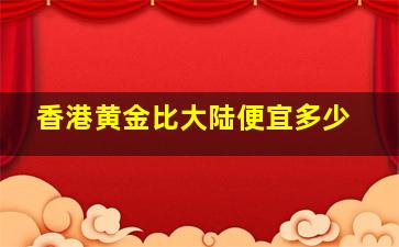 香港黄金比大陆便宜多少