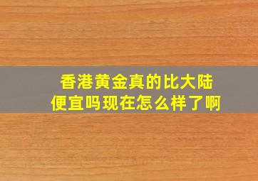 香港黄金真的比大陆便宜吗现在怎么样了啊