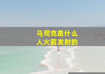 马司克是什么人火箭发射的