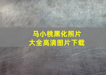 马小桃黑化照片大全高清图片下载