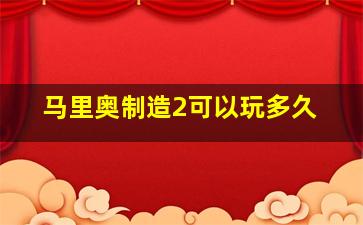 马里奥制造2可以玩多久