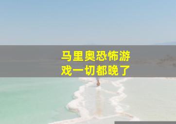 马里奥恐怖游戏一切都晚了