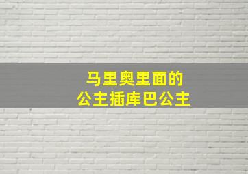 马里奥里面的公主插库巴公主