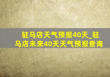 驻马店天气预报40天_驻马店未来40天天气预报查询