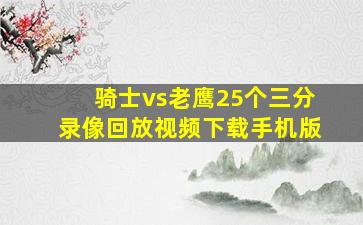 骑士vs老鹰25个三分录像回放视频下载手机版