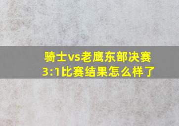 骑士vs老鹰东部决赛3:1比赛结果怎么样了