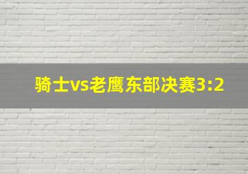 骑士vs老鹰东部决赛3:2