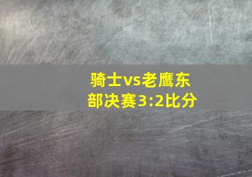 骑士vs老鹰东部决赛3:2比分