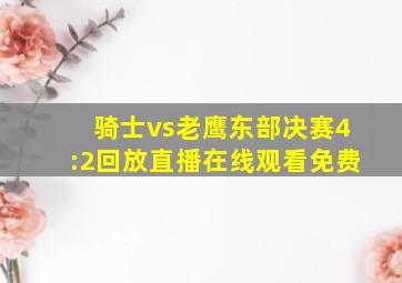 骑士vs老鹰东部决赛4:2回放直播在线观看免费