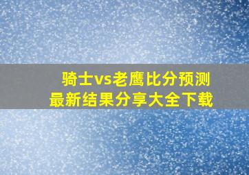 骑士vs老鹰比分预测最新结果分享大全下载