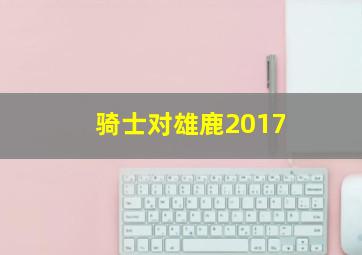 骑士对雄鹿2017