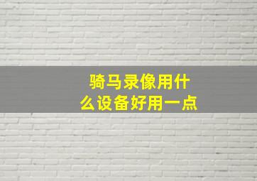 骑马录像用什么设备好用一点