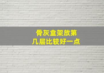 骨灰盒架放第几层比较好一点