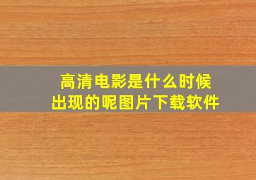 高清电影是什么时候出现的呢图片下载软件