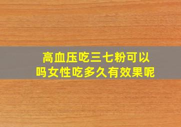 高血压吃三七粉可以吗女性吃多久有效果呢