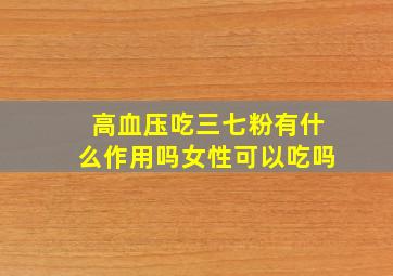 高血压吃三七粉有什么作用吗女性可以吃吗