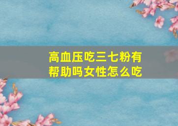 高血压吃三七粉有帮助吗女性怎么吃