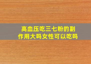 高血压吃三七粉的副作用大吗女性可以吃吗