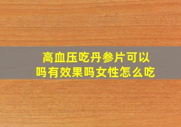 高血压吃丹参片可以吗有效果吗女性怎么吃