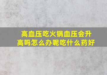 高血压吃火锅血压会升高吗怎么办呢吃什么药好