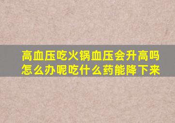 高血压吃火锅血压会升高吗怎么办呢吃什么药能降下来