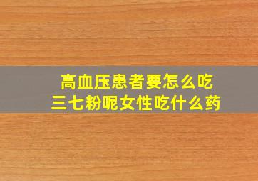 高血压患者要怎么吃三七粉呢女性吃什么药