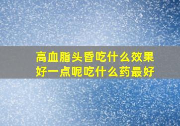 高血脂头昏吃什么效果好一点呢吃什么药最好