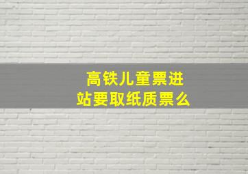 高铁儿童票进站要取纸质票么