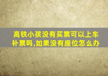 高铁小孩没有买票可以上车补票吗,如果没有座位怎么办