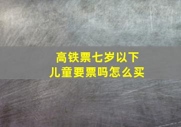 高铁票七岁以下儿童要票吗怎么买