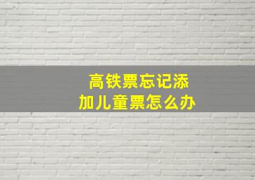 高铁票忘记添加儿童票怎么办