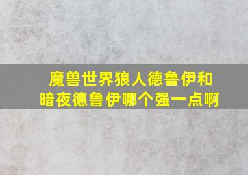 魔兽世界狼人德鲁伊和暗夜德鲁伊哪个强一点啊