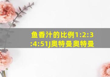 鱼香汁的比例1:2:3:4:51J奥特曼奥特曼